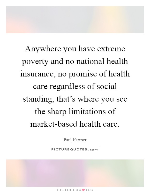 Anywhere you have extreme poverty and no national health insurance, no promise of health care regardless of social standing, that's where you see the sharp limitations of market-based health care. Picture Quote #1