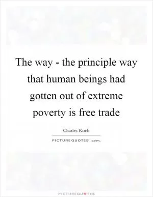 The way - the principle way that human beings had gotten out of extreme poverty is free trade Picture Quote #1