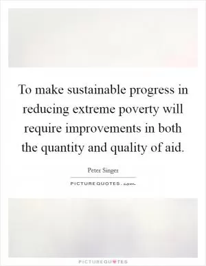 To make sustainable progress in reducing extreme poverty will require improvements in both the quantity and quality of aid Picture Quote #1