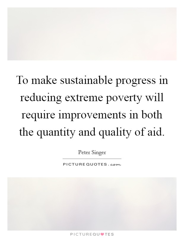 To make sustainable progress in reducing extreme poverty will require improvements in both the quantity and quality of aid. Picture Quote #1