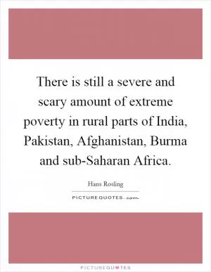 There is still a severe and scary amount of extreme poverty in rural parts of India, Pakistan, Afghanistan, Burma and sub-Saharan Africa Picture Quote #1
