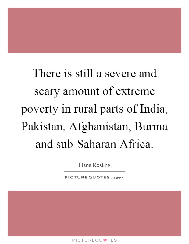 There is still a severe and scary amount of extreme poverty in rural parts of India, Pakistan, Afghanistan, Burma and sub-Saharan Africa. Picture Quote #1