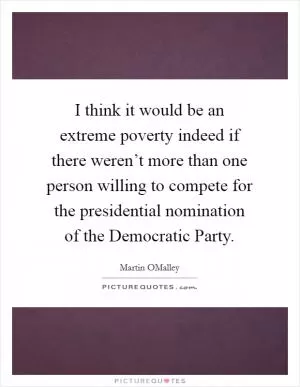 I think it would be an extreme poverty indeed if there weren’t more than one person willing to compete for the presidential nomination of the Democratic Party Picture Quote #1