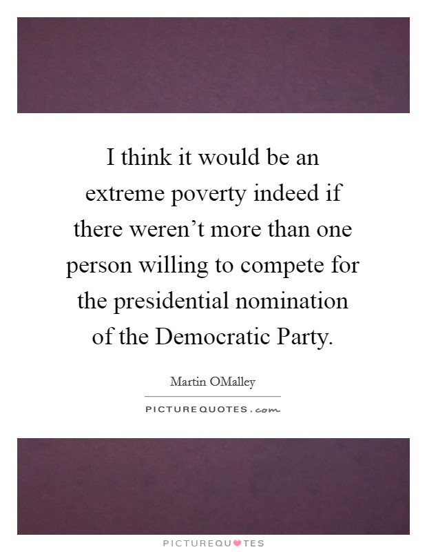 I think it would be an extreme poverty indeed if there weren't more than one person willing to compete for the presidential nomination of the Democratic Party. Picture Quote #1