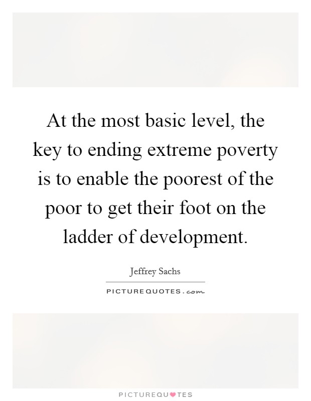 At the most basic level, the key to ending extreme poverty is to enable the poorest of the poor to get their foot on the ladder of development. Picture Quote #1