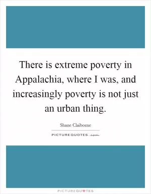 There is extreme poverty in Appalachia, where I was, and increasingly poverty is not just an urban thing Picture Quote #1