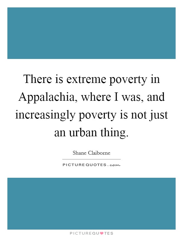 There is extreme poverty in Appalachia, where I was, and increasingly poverty is not just an urban thing. Picture Quote #1