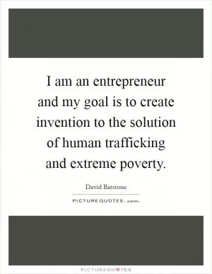 I am an entrepreneur and my goal is to create invention to the solution of human trafficking and extreme poverty Picture Quote #1