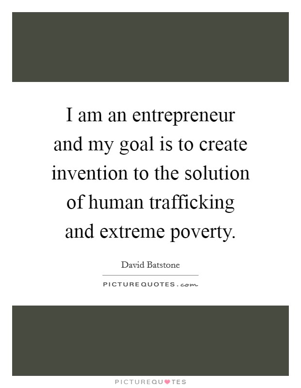 I am an entrepreneur and my goal is to create invention to the solution of human trafficking and extreme poverty. Picture Quote #1