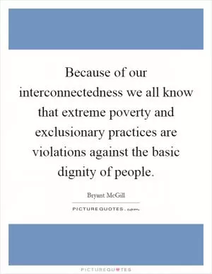 Because of our interconnectedness we all know that extreme poverty and exclusionary practices are violations against the basic dignity of people Picture Quote #1