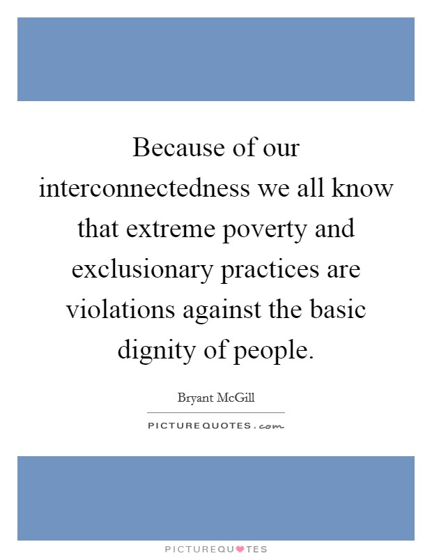 Because of our interconnectedness we all know that extreme poverty and exclusionary practices are violations against the basic dignity of people. Picture Quote #1