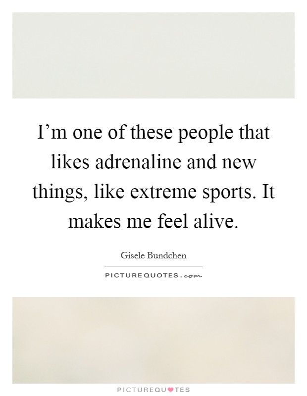I'm one of these people that likes adrenaline and new things, like extreme sports. It makes me feel alive. Picture Quote #1