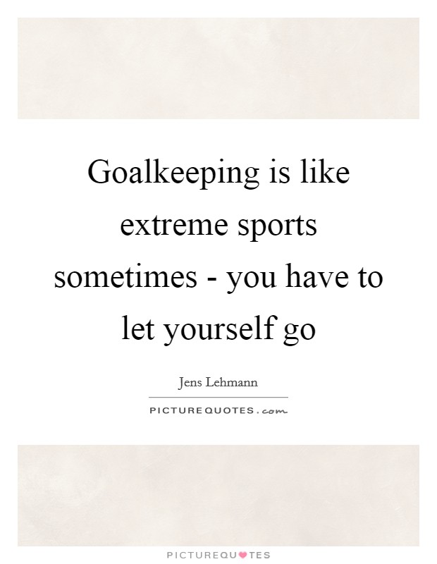 Goalkeeping is like extreme sports sometimes - you have to let yourself go Picture Quote #1