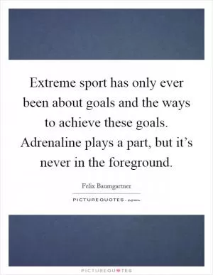Extreme sport has only ever been about goals and the ways to achieve these goals. Adrenaline plays a part, but it’s never in the foreground Picture Quote #1