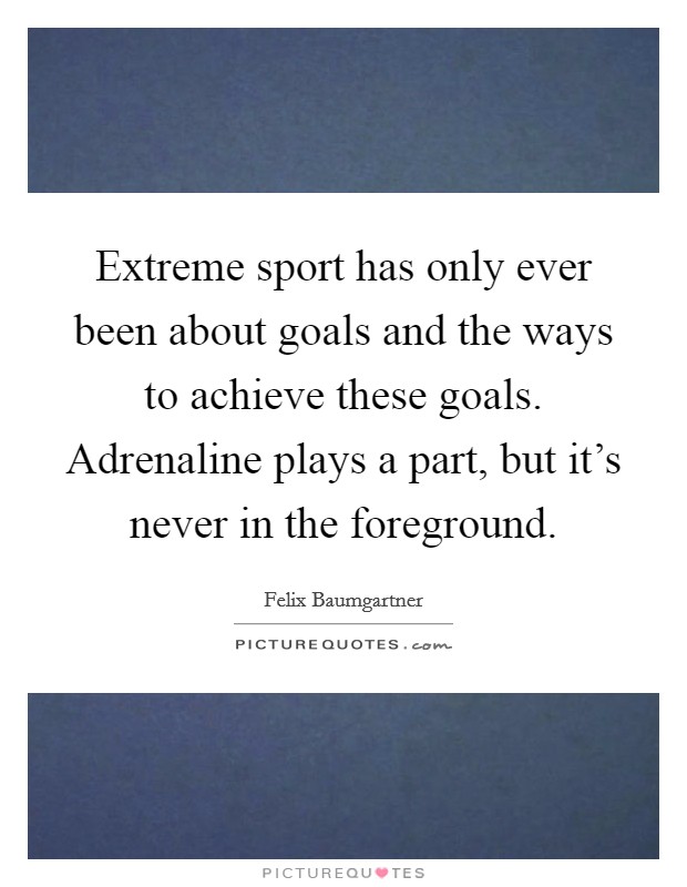 Extreme sport has only ever been about goals and the ways to achieve these goals. Adrenaline plays a part, but it's never in the foreground. Picture Quote #1