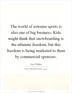 The world of extreme sports is also one of big business. Kids might think that snowboarding is the ultimate freedom, but this freedom is being marketed to them by commercial sponsors Picture Quote #1