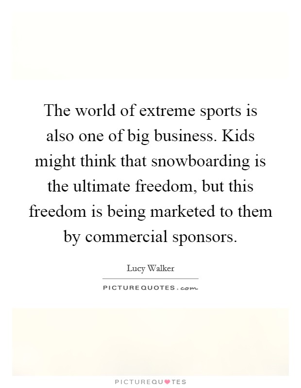 The world of extreme sports is also one of big business. Kids might think that snowboarding is the ultimate freedom, but this freedom is being marketed to them by commercial sponsors. Picture Quote #1