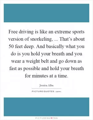 Free driving is like an extreme sports version of snorkeling, ... That’s about 50 feet deep. And basically what you do is you hold your breath and you wear a weight belt and go down as fast as possible and hold your breath for minutes at a time Picture Quote #1
