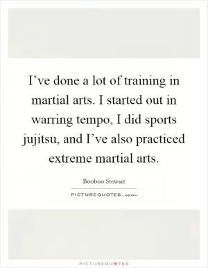 I’ve done a lot of training in martial arts. I started out in warring tempo, I did sports jujitsu, and I’ve also practiced extreme martial arts Picture Quote #1