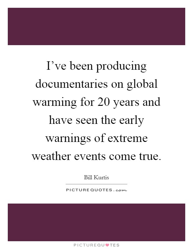 I've been producing documentaries on global warming for 20 years and have seen the early warnings of extreme weather events come true. Picture Quote #1