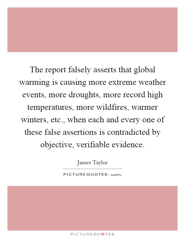 The report falsely asserts that global warming is causing more extreme weather events, more droughts, more record high temperatures, more wildfires, warmer winters, etc., when each and every one of these false assertions is contradicted by objective, verifiable evidence. Picture Quote #1