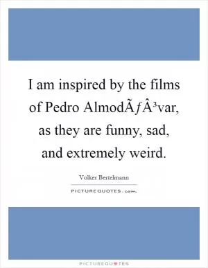I am inspired by the films of Pedro AlmodÃƒÂ³var, as they are funny, sad, and extremely weird Picture Quote #1