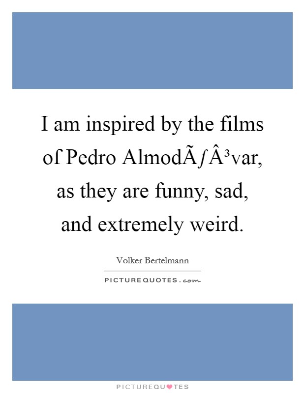 I am inspired by the films of Pedro AlmodÃƒÂ³var, as they are funny, sad, and extremely weird. Picture Quote #1