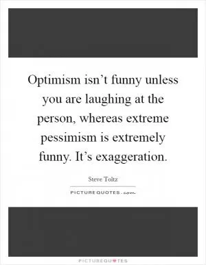 Optimism isn’t funny unless you are laughing at the person, whereas extreme pessimism is extremely funny. It’s exaggeration Picture Quote #1