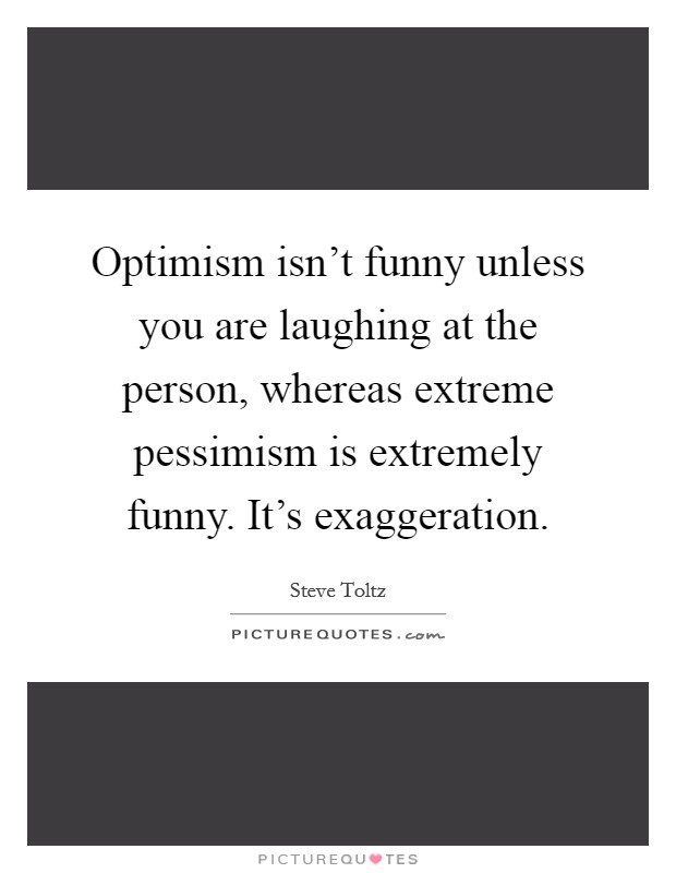 Optimism isn't funny unless you are laughing at the person, whereas extreme pessimism is extremely funny. It's exaggeration. Picture Quote #1