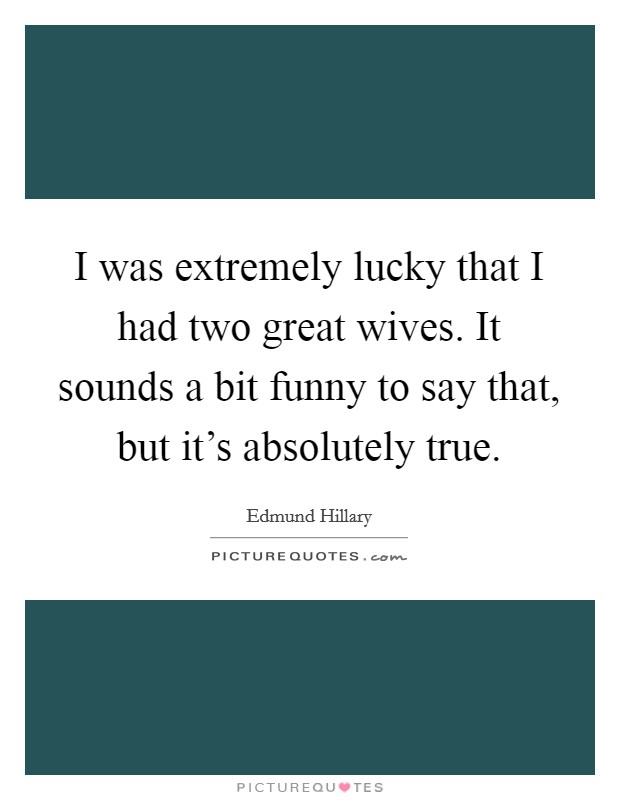 I was extremely lucky that I had two great wives. It sounds a bit funny to say that, but it's absolutely true. Picture Quote #1