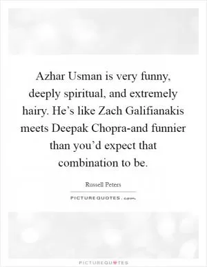 Azhar Usman is very funny, deeply spiritual, and extremely hairy. He’s like Zach Galifianakis meets Deepak Chopra-and funnier than you’d expect that combination to be Picture Quote #1
