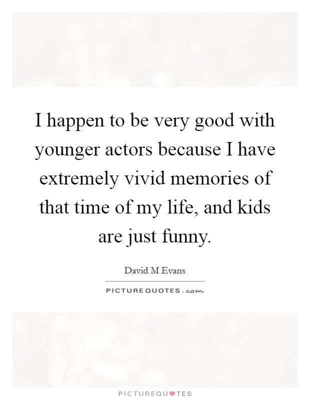 I happen to be very good with younger actors because I have extremely vivid memories of that time of my life, and kids are just funny. Picture Quote #1