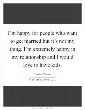 I’m happy for people who want to get married but it’s not my thing. I’m extremely happy in my relationship and I would love to have kids Picture Quote #1