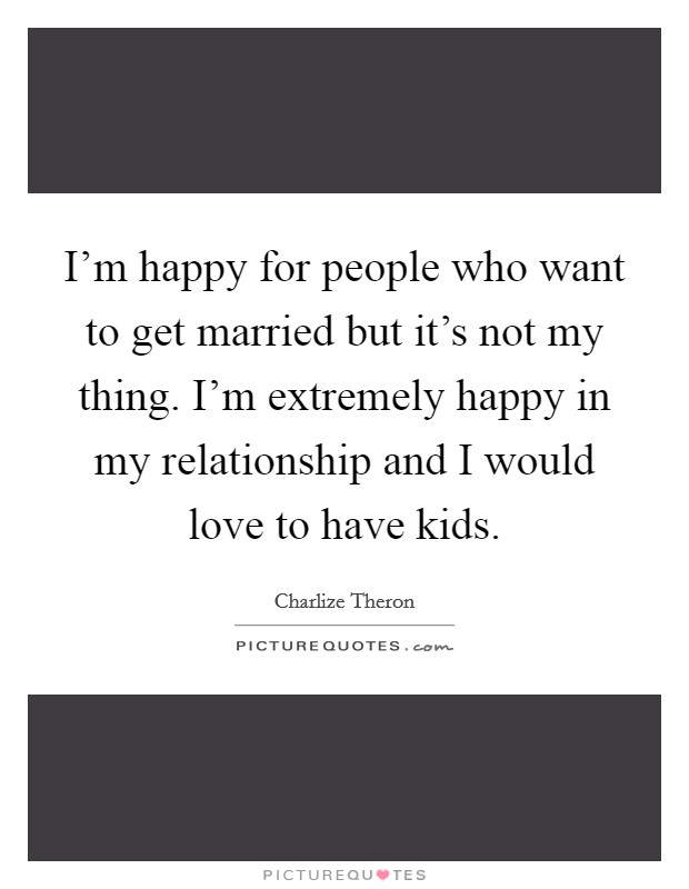 I'm happy for people who want to get married but it's not my thing. I'm extremely happy in my relationship and I would love to have kids. Picture Quote #1