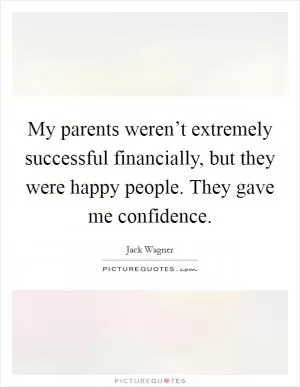 My parents weren’t extremely successful financially, but they were happy people. They gave me confidence Picture Quote #1