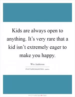 Kids are always open to anything. It’s very rare that a kid isn’t extremely eager to make you happy Picture Quote #1