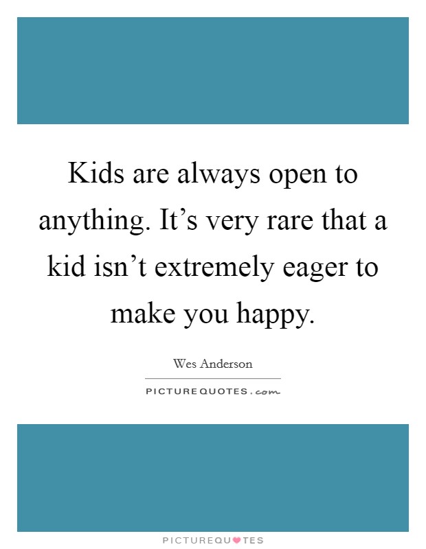 Kids are always open to anything. It's very rare that a kid isn't extremely eager to make you happy. Picture Quote #1