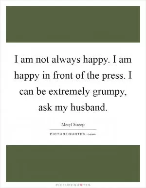 I am not always happy. I am happy in front of the press. I can be extremely grumpy, ask my husband Picture Quote #1