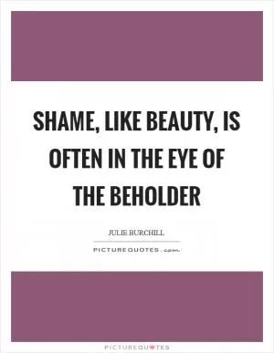 Shame, like beauty, is often in the eye of the beholder Picture Quote #1
