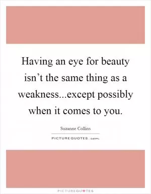 Having an eye for beauty isn’t the same thing as a weakness...except possibly when it comes to you Picture Quote #1