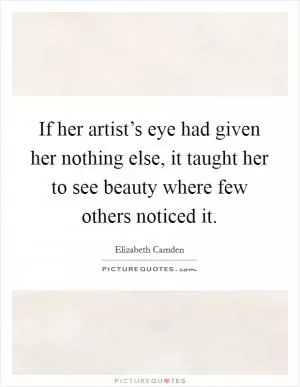If her artist’s eye had given her nothing else, it taught her to see beauty where few others noticed it Picture Quote #1