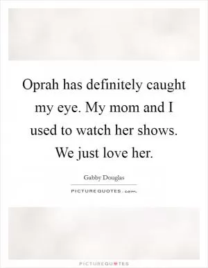 Oprah has definitely caught my eye. My mom and I used to watch her shows. We just love her Picture Quote #1