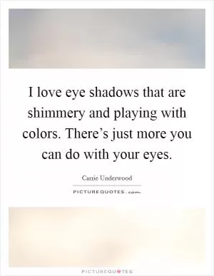 I love eye shadows that are shimmery and playing with colors. There’s just more you can do with your eyes Picture Quote #1
