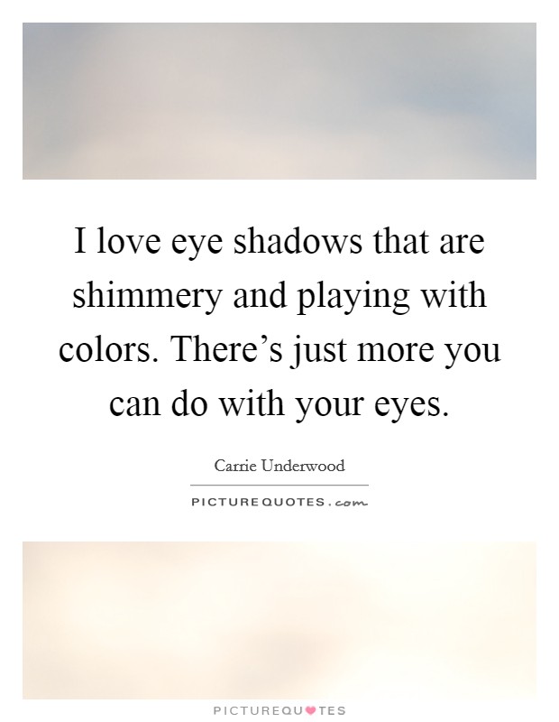 I love eye shadows that are shimmery and playing with colors. There's just more you can do with your eyes. Picture Quote #1