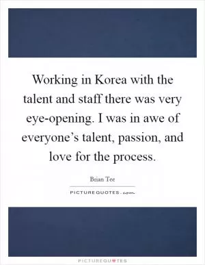 Working in Korea with the talent and staff there was very eye-opening. I was in awe of everyone’s talent, passion, and love for the process Picture Quote #1