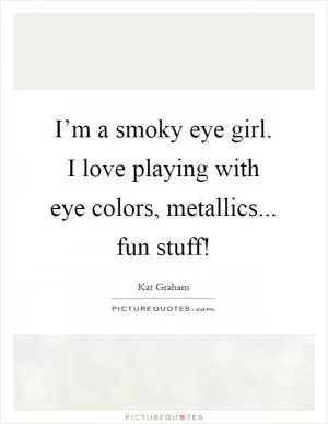 I’m a smoky eye girl. I love playing with eye colors, metallics... fun stuff! Picture Quote #1