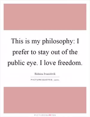 This is my philosophy: I prefer to stay out of the public eye. I love freedom Picture Quote #1