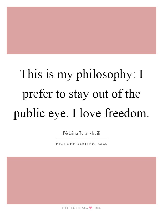 This is my philosophy: I prefer to stay out of the public eye. I love freedom. Picture Quote #1