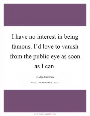 I have no interest in being famous. I’d love to vanish from the public eye as soon as I can Picture Quote #1