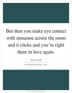 But then you make eye contact with someone across the room and it clicks and you’re right there in love again Picture Quote #1
